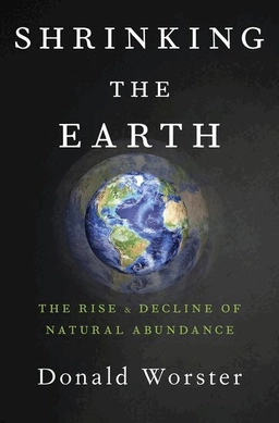 Shrinking the earth : the rise and decline of natural abundance; Donald Worster; 2018