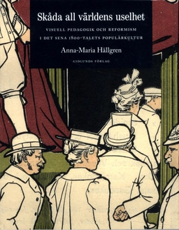 Skåda all världens uselhet : visuell pedagogik och reformism i det sena 1800-talets populärkultur; Anna-Maria Hällgren; 2013