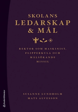 Skolans ledarskap och mål : rektor som maskinist, flipperkula och målsökande missil; Susanne Lundholm, Mats Alvesson; 2023