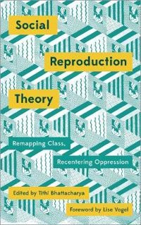 Social reproduction theory : remapping class, recentering oppression; Tithi Bhattacharya, Lise Vogel; 2017