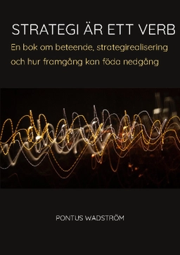 Strategi är ett verb : en bok om beteende, strategirealisering och hur framgång kan föda nedgång; Pontus Wadström; 2023