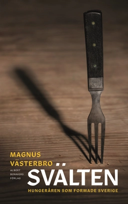 Svälten : hungeråren som formade Sverige; Magnus Västerbro; 2018