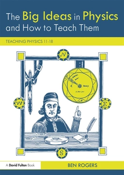 The big ideas in physics and how to teach them : teaching physics 11-18; (Physics writer) Ben Rogers; 2018