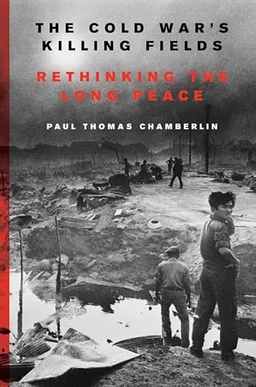 The Cold War's killing fields : rethinking the long peace; Paul Thomas Chamberlin; 2018