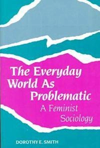 The everyday world as problematic : a feminist sociology; Dorothy Edith Smith; 1987