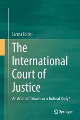 The International Court of Justice : An Arbitral Tribunal or a Judicial Body?; Serena Forlati; 2016
