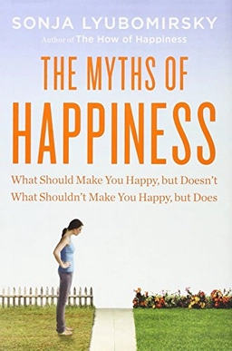The myths of happiness : what should make you happy but doesn't, what shouldn't make you happy, but does; Sonja. Lyubomirsky; 2013