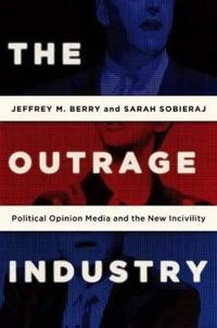 The Outrage Industry: Political Opinion Media and the New Incivility ; Jeffrey M Berry, Sarah Sobieraj; 2016