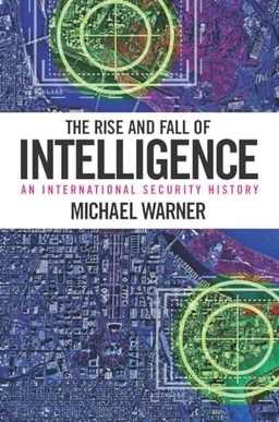 The rise and fall of intelligence : an international security history; Michael Warner; 2014