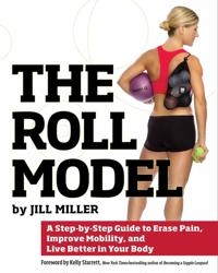 The roll model : a step-by-step guide to erase pain, improve mobility, and live better in your body; Jill (Yoga instructor) Miller; 2014
