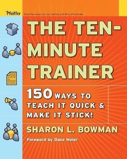 The Ten-Minute Trainer: 150 Ways to Teach it Quick and Make it Stick!; Sharon L. Bowman; 2005