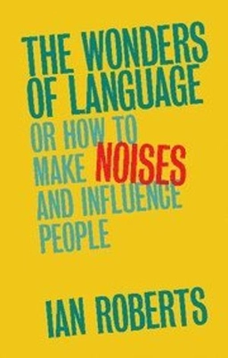 The Wonders of language : or How to make noises and Influence people; Ian G. Roberts; 2017