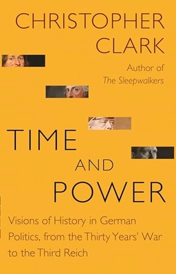 Time and power : visions of history in German politics, from the Thirty Years' War to the Third Reich; Christopher M. Clark; 2019