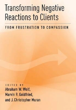 Transforming negative reactions to clients : from frustration to compassion; Abraham W. Wolf, Marvin R. Goldfried, J. Christopher Muran; 2013