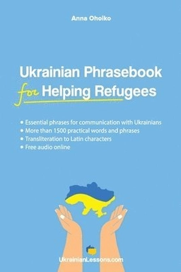 Ukrainian phrasebook for helping refugees : essential phrases for communication with Ukrainians : more than 1500 practical words and phrases : transliteration to Latin characters : free audio online; Anna Ohoiko; 2022