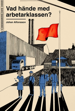 Vad hände med arbetarklassen? : om svek, makt och ojämlikhet i Sverige; Johan Alfonsson; 2025