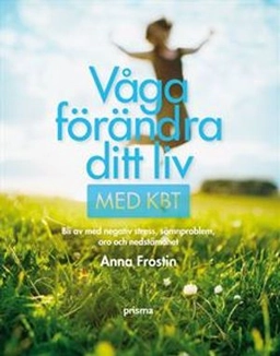 Våga förändra ditt liv med KBT : bli av med negativ stress, sömnsvårigheter, oro och nedstämdhet; Anna Frostin; 2009