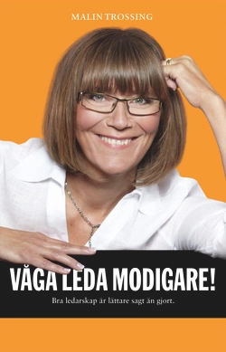 Våga leda modigare - bra ledarskap är lättare sagt än gjort; Malin Trossing; 2014
