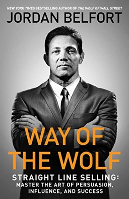 Way of the Wolf: Straight Line Selling: Master the Art of Persuasion, Influence, and Success; Jordan Belfort