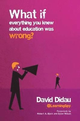 What if everything you knew about education was wrong?; David Didau; 2016