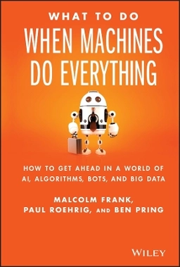 What To Do When Machines Do Everything: How to Get Ahead in a World of AI,; Malcolm Frank, Ben Pring, Paul Roehrig; 2017