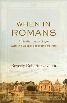 When in Romans : an invitation to linger with the gospel according to Paul; Beverly Roberts Gaventa; 2018