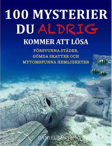 100 mysterier du aldrig kommer att lösa : försvunna städer, gömda skatter och mytomspunna hemligheter; Daniel Smith; 2015