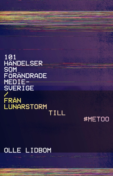 101 händelser som förändrade Mediesverige : Från Lunarstorm till #Metoo; Olle Lidbom; 2019