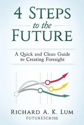 4 steps to the future : a quick and clean guide to creating foresight; Richard A. K. Lum; 2016