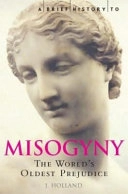 A brief history of misogyny : the world's oldest prejudice; Jack Holland; 2006