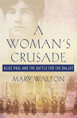 A woman's crusade : Alice Paul and the battle for the ballot; Mary Walton; 2010
