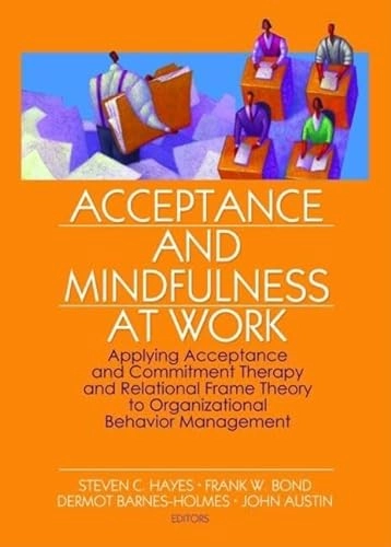 Acceptance and mindfulness at work : applying acceptance and commitment therapy and relational frame theory to organizational behavior management