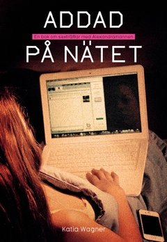 Addad på nätet : en bok om sexträffar med Alexandramannen; Katia Wagner; 2012