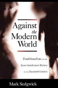 Against the Modern World: Traditionalism and the Secret Intellectual History of the Twentieth Century [Elektronisk resurs]
