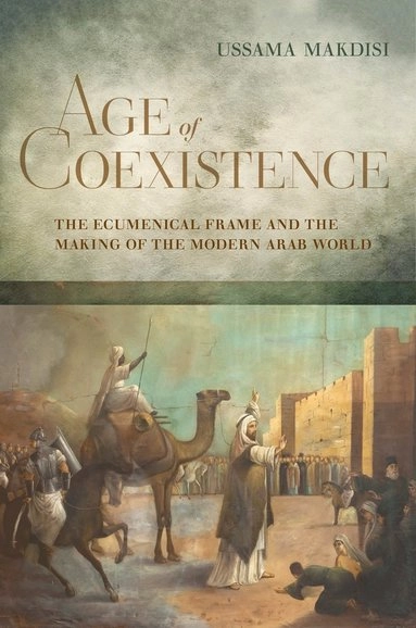 Age of coexistence : the ecumenical frame and the making of the modern Arab world; Ussama Samir Makdisi; 2019