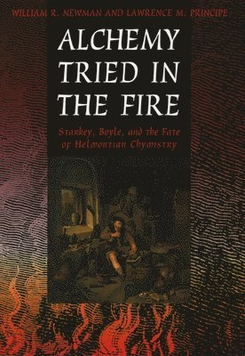 Alchemy Tried in the Fire : Starkey, Boyle, and the Fate of Helmontian Chymistry; William R. Newman, Lawrence M. Principe; 2005