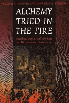 Alchemy tried in the fire : Starkey, Boyle, and the fate of Helmontian chymistry; William R. Newman, Lawrence Principe; 2002