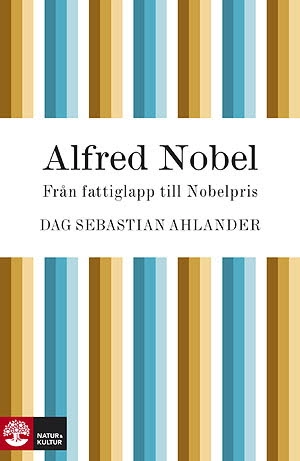 Alfred Nobel : från fattiglapp till Nobelpris; Dag Sebastian Ahlander; 2010