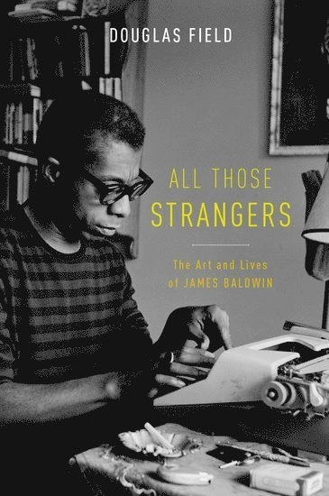 All those strangers : the art and lives of James Baldwin; Douglas Field; 2015