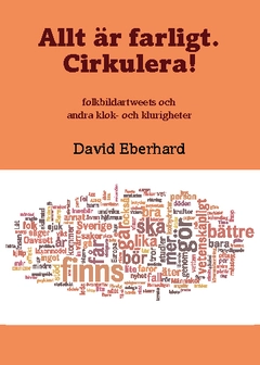 Allt är farligt. Cirkulera! : folkbildartweets och andra klok- och klurigheter; David Eberhard; 2013
