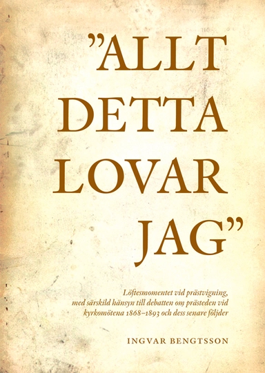 "Allt detta lovar jag" löftesmomentet vid prästvigning, med särskild hänsyn till debatten om prästeden vid kyrkomötena 1868-1893 och dess senare följder; Ingvar Bengtsson; 2011