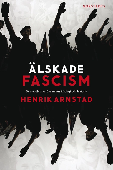Älskade fascism : de svartbruna rörelsernas ideologi och historia; Henrik Arnstad; 2013