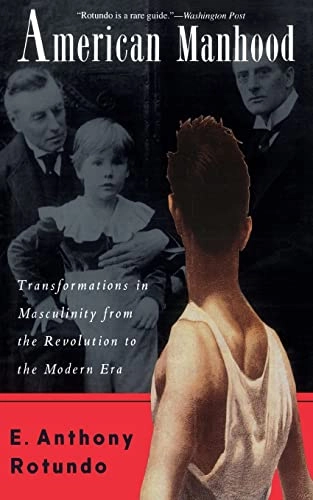 American manhood : transformations in masculinity from the revolution to the modern era; E. Anthony Rotundo; 1993