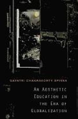 An aesthetic education in the era of globalization; Gayatri Chakravorty Spivak; 2012