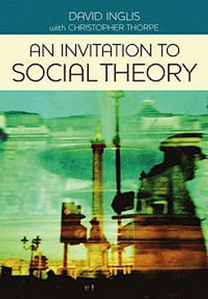 An Invitation to Social Theory; David Inglis, Christopher Thorpe; 2012
