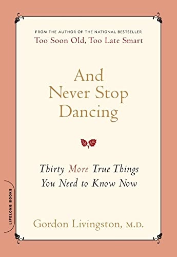 And Never Stop Dancing : Thirty More True Things You Need to Know Now; Gordon Livingston; 2008