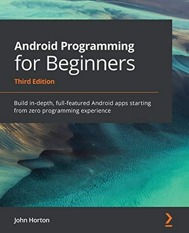 Android programming for beginners : build in-depth, full-featured android apps starting from zero programming experience; John Horton; 2021
