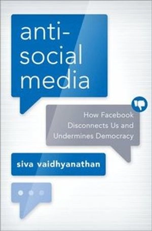 Anti-social media : how Facebook disconnects us and undermines democracy; Siva Vaidhyanathan; 2018