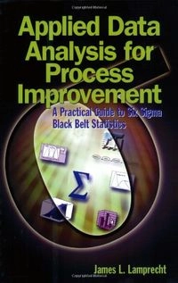 Applied Data Analysis for Process Improvement: A Practical Guide to Six Sigma Black Belt Statistics; James L. Lamprecht