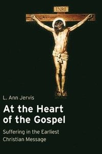 At the heart of the Gospel : suffering in the earliest Christian message; L. Ann Jervis; 2007